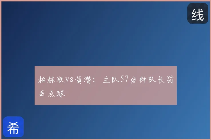 柏林联vs黄潜:主队57分钟队长罚丢点球