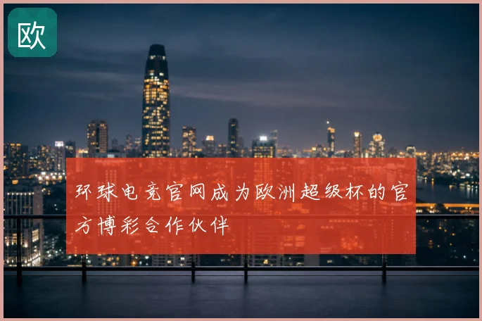 环球电竞官网成为欧洲超级杯的官方博彩合作伙伴