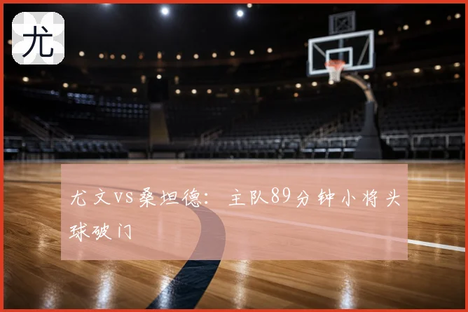 尤文vs桑坦德:主队89分钟小将头球破门