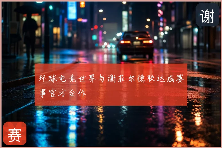 环球电竞世界与谢菲尔德联达成赛事官方合作