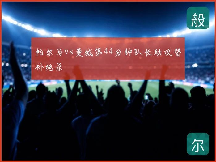 帕尔马vs曼城第44分钟队长助攻替补绝杀