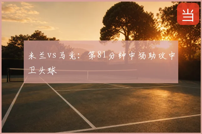 米兰vs马竞:第81分钟中场助攻中卫头球