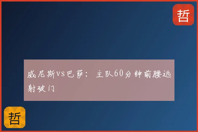 威尼斯vs巴萨：主队60分钟前腰远射破门
